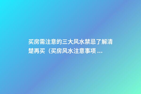 买房需注意的三大风水禁忌了解清楚再买（买房风水注意事项 风水禁忌要知晓）